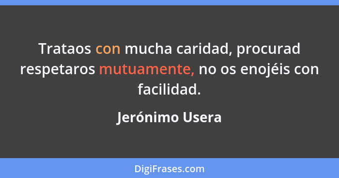 Trataos con mucha caridad, procurad respetaros mutuamente, no os enojéis con facilidad.... - Jerónimo Usera