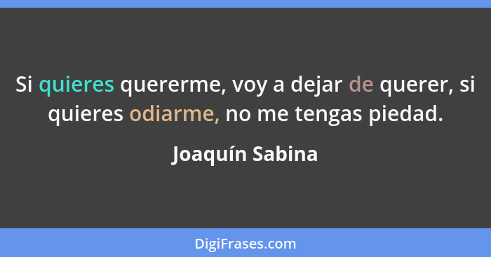 Si quieres quererme, voy a dejar de querer, si quieres odiarme, no me tengas piedad.... - Joaquín Sabina