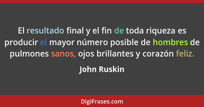 El resultado final y el fin de toda riqueza es producir el mayor número posible de hombres de pulmones sanos, ojos brillantes y corazón... - John Ruskin