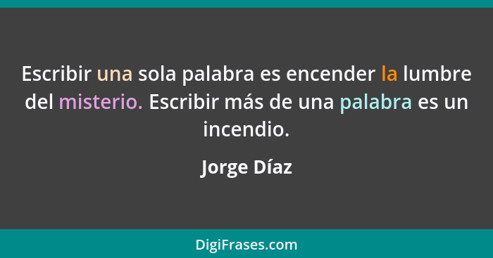 Escribir una sola palabra es encender la lumbre del misterio. Escribir más de una palabra es un incendio.... - Jorge Díaz