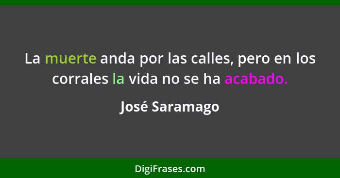 La muerte anda por las calles, pero en los corrales la vida no se ha acabado.... - José Saramago