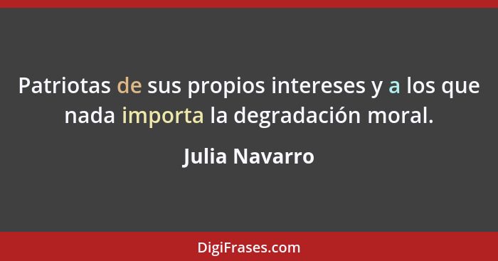 Patriotas de sus propios intereses y a los que nada importa la degradación moral.... - Julia Navarro