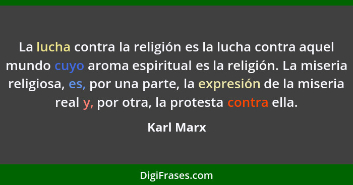 La lucha contra la religión es la lucha contra aquel mundo cuyo aroma espiritual es la religión. La miseria religiosa, es, por una parte,... - Karl Marx