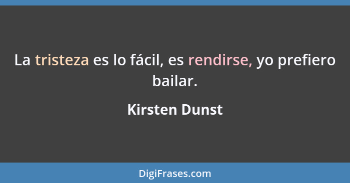 La tristeza es lo fácil, es rendirse, yo prefiero bailar.... - Kirsten Dunst