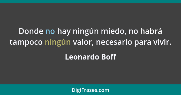 Donde no hay ningún miedo, no habrá tampoco ningún valor, necesario para vivir.... - Leonardo Boff