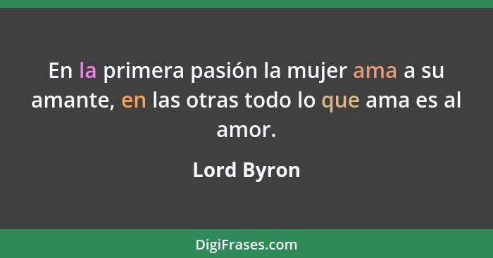 En la primera pasión la mujer ama a su amante, en las otras todo lo que ama es al amor.... - Lord Byron
