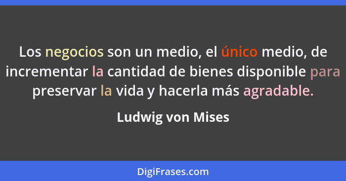 Los negocios son un medio, el único medio, de incrementar la cantidad de bienes disponible para preservar la vida y hacerla más agr... - Ludwig von Mises
