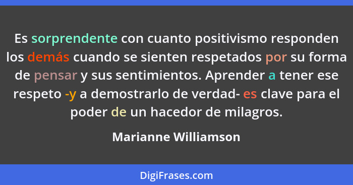 Es sorprendente con cuanto positivismo responden los demás cuando se sienten respetados por su forma de pensar y sus sentimiento... - Marianne Williamson