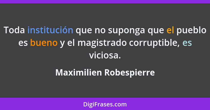 Toda institución que no suponga que el pueblo es bueno y el magistrado corruptible, es viciosa.... - Maximilien Robespierre