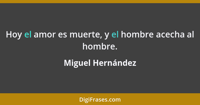 Hoy el amor es muerte, y el hombre acecha al hombre.... - Miguel Hernández