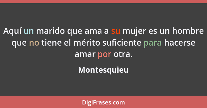 Aquí un marido que ama a su mujer es un hombre que no tiene el mérito suficiente para hacerse amar por otra.... - Montesquieu