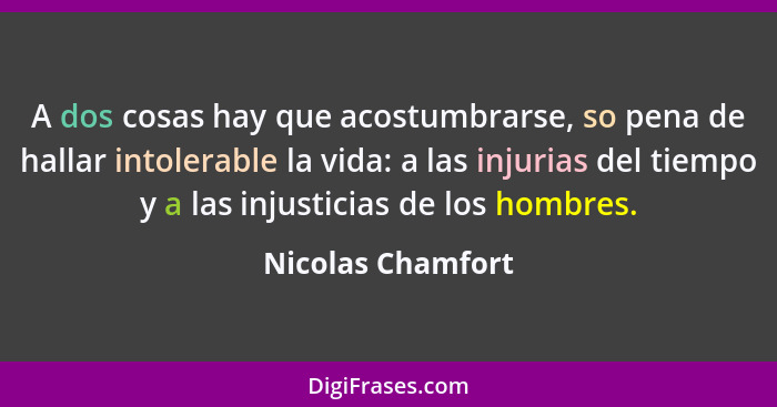 A dos cosas hay que acostumbrarse, so pena de hallar intolerable la vida: a las injurias del tiempo y a las injusticias de los homb... - Nicolas Chamfort