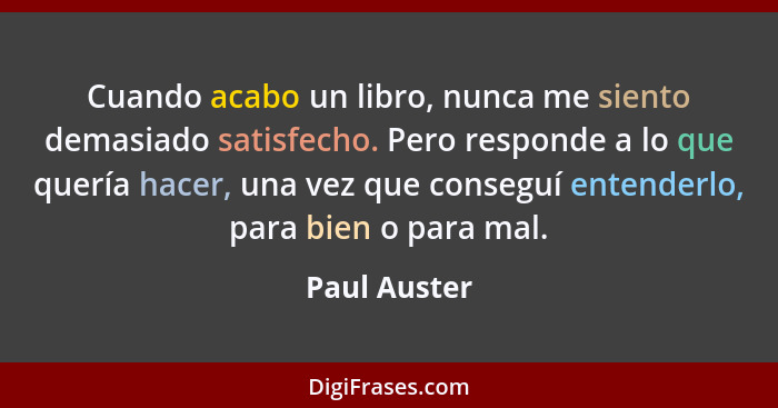 Cuando acabo un libro, nunca me siento demasiado satisfecho. Pero responde a lo que quería hacer, una vez que conseguí entenderlo, para... - Paul Auster