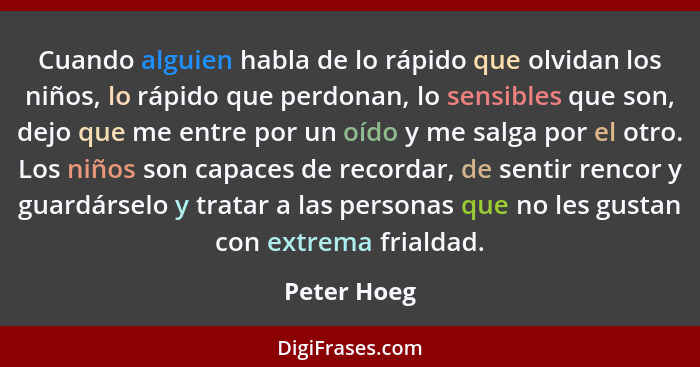 Cuando alguien habla de lo rápido que olvidan los niños, lo rápido que perdonan, lo sensibles que son, dejo que me entre por un oído y me... - Peter Hoeg