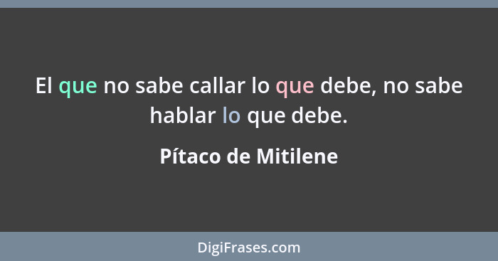 El que no sabe callar lo que debe, no sabe hablar lo que debe.... - Pítaco de Mitilene