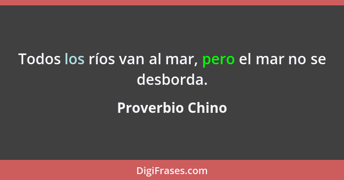 Todos los ríos van al mar, pero el mar no se desborda.... - Proverbio Chino