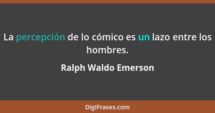 La percepción de lo cómico es un lazo entre los hombres.... - Ralph Waldo Emerson