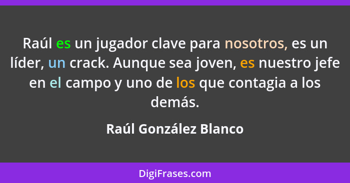 Raúl es un jugador clave para nosotros, es un líder, un crack. Aunque sea joven, es nuestro jefe en el campo y uno de los que c... - Raúl González Blanco