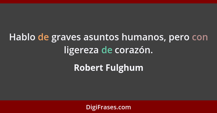 Hablo de graves asuntos humanos, pero con ligereza de corazón.... - Robert Fulghum