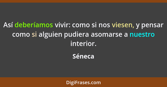 Así deberíamos vivir: como si nos viesen, y pensar como si alguien pudiera asomarse a nuestro interior.... - Séneca