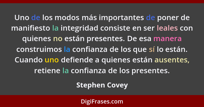 Uno de los modos más importantes de poner de manifiesto la integridad consiste en ser leales con quienes no están presentes. De esa ma... - Stephen Covey