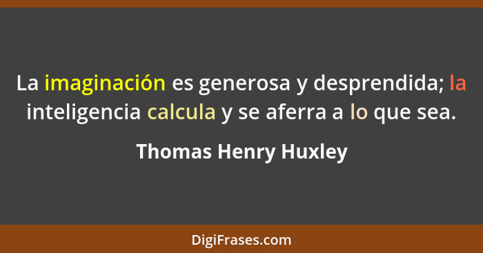La imaginación es generosa y desprendida; la inteligencia calcula y se aferra a lo que sea.... - Thomas Henry Huxley