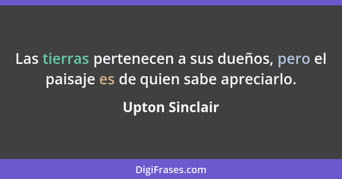 Las tierras pertenecen a sus dueños, pero el paisaje es de quien sabe apreciarlo.... - Upton Sinclair