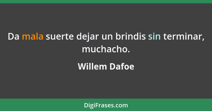 Da mala suerte dejar un brindis sin terminar, muchacho.... - Willem Dafoe