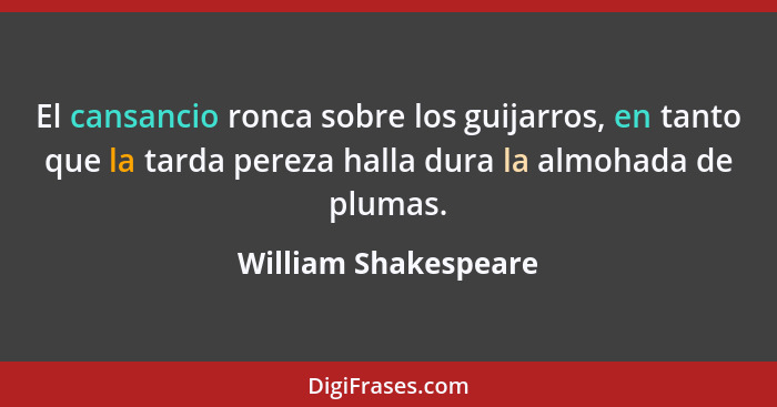 El cansancio ronca sobre los guijarros, en tanto que la tarda pereza halla dura la almohada de plumas.... - William Shakespeare