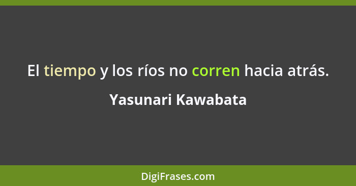 El tiempo y los ríos no corren hacia atrás.... - Yasunari Kawabata