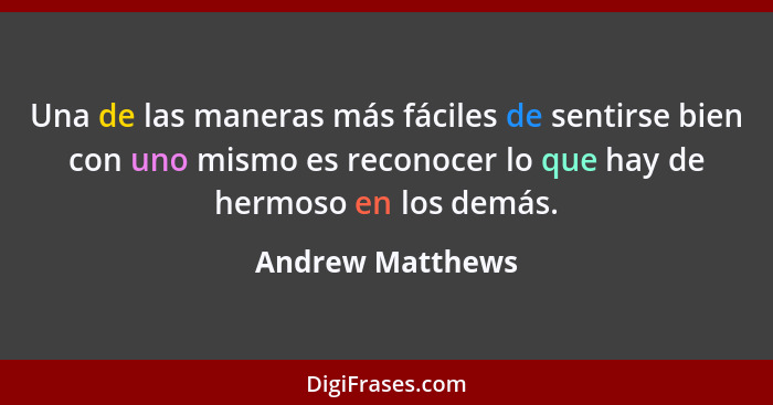 Una de las maneras más fáciles de sentirse bien con uno mismo es reconocer lo que hay de hermoso en los demás.... - Andrew Matthews