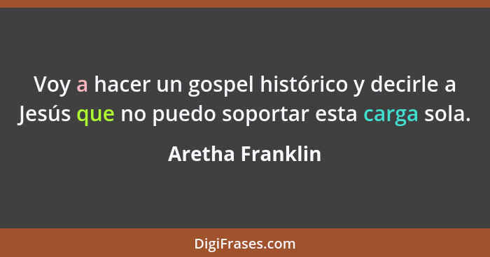 Voy a hacer un gospel histórico y decirle a Jesús que no puedo soportar esta carga sola.... - Aretha Franklin