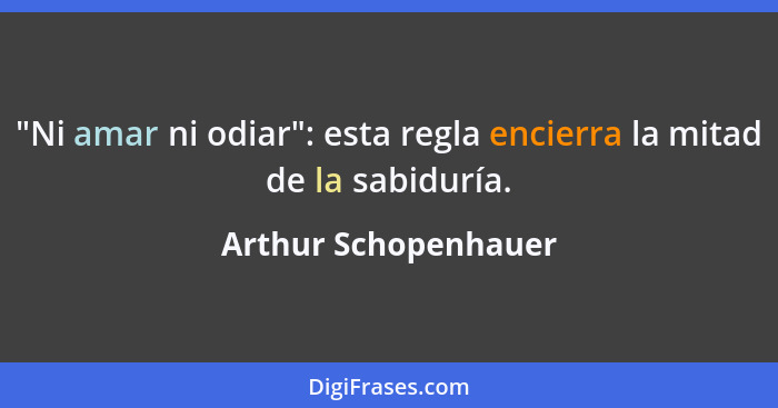 "Ni amar ni odiar": esta regla encierra la mitad de la sabiduría.... - Arthur Schopenhauer