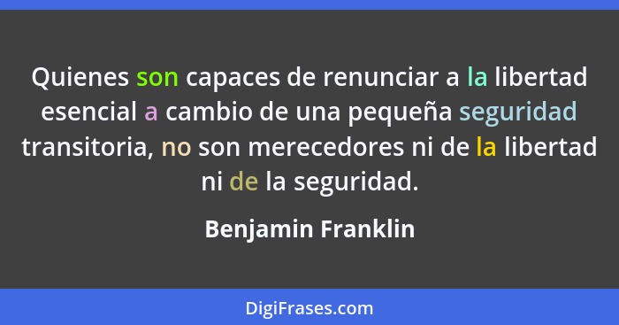 Quienes son capaces de renunciar a la libertad esencial a cambio de una pequeña seguridad transitoria, no son merecedores ni de la... - Benjamin Franklin