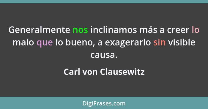 Generalmente nos inclinamos más a creer lo malo que lo bueno, a exagerarlo sin visible causa.... - Carl von Clausewitz