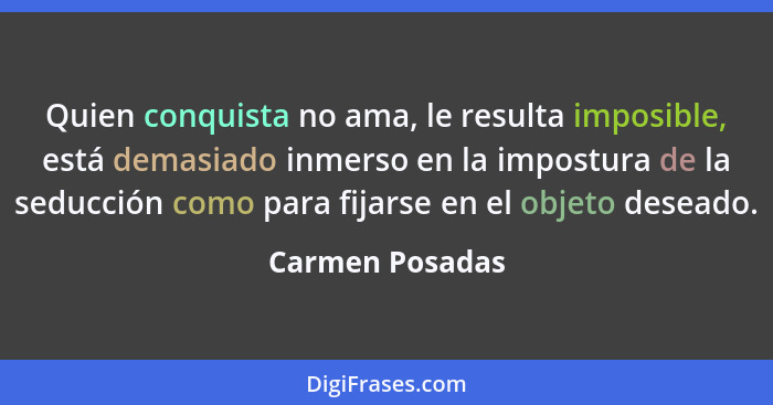 Quien conquista no ama, le resulta imposible, está demasiado inmerso en la impostura de la seducción como para fijarse en el objeto d... - Carmen Posadas