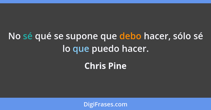 No sé qué se supone que debo hacer, sólo sé lo que puedo hacer.... - Chris Pine