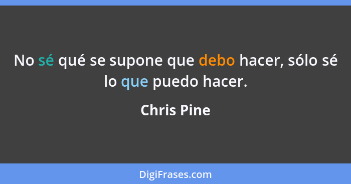 No sé qué se supone que debo hacer, sólo sé lo que puedo hacer.... - Chris Pine
