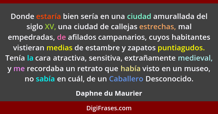 Donde estaría bien sería en una ciudad amurallada del siglo XV, una ciudad de callejas estrechas, mal empedradas, de afilados camp... - Daphne du Maurier