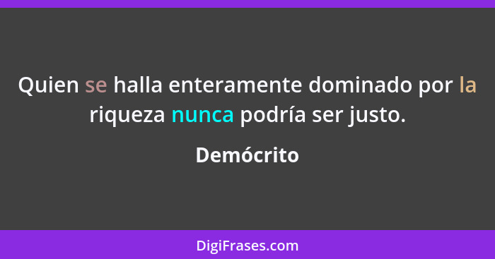 Quien se halla enteramente dominado por la riqueza nunca podría ser justo.... - Demócrito