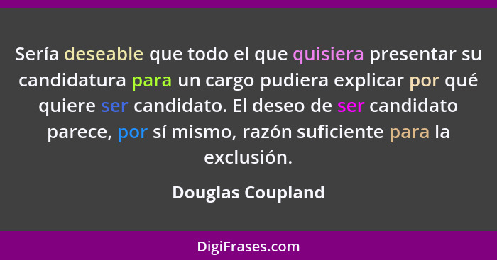 Sería deseable que todo el que quisiera presentar su candidatura para un cargo pudiera explicar por qué quiere ser candidato. El de... - Douglas Coupland