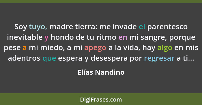 Soy tuyo, madre tierra: me invade el parentesco inevitable y hondo de tu ritmo en mi sangre, porque pese a mi miedo, a mi apego a la v... - Elías Nandino