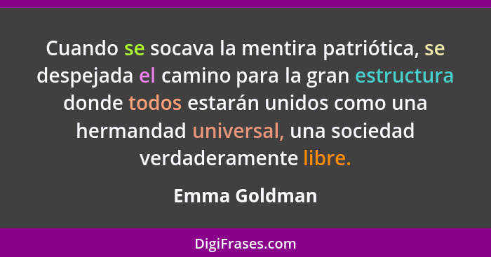 Cuando se socava la mentira patriótica, se despejada el camino para la gran estructura donde todos estarán unidos como una hermandad un... - Emma Goldman