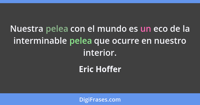 Nuestra pelea con el mundo es un eco de la interminable pelea que ocurre en nuestro interior.... - Eric Hoffer