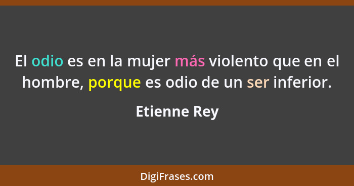 El odio es en la mujer más violento que en el hombre, porque es odio de un ser inferior.... - Etienne Rey