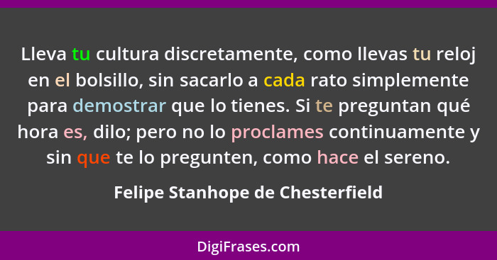Lleva tu cultura discretamente, como llevas tu reloj en el bolsillo, sin sacarlo a cada rato simplemente para demost... - Felipe Stanhope de Chesterfield