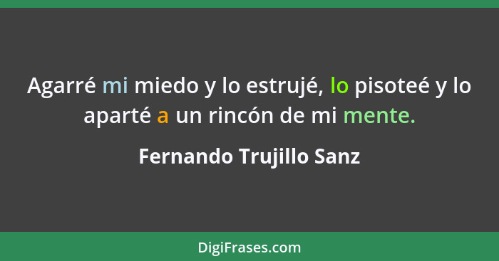 Agarré mi miedo y lo estrujé, lo pisoteé y lo aparté a un rincón de mi mente.... - Fernando Trujillo Sanz