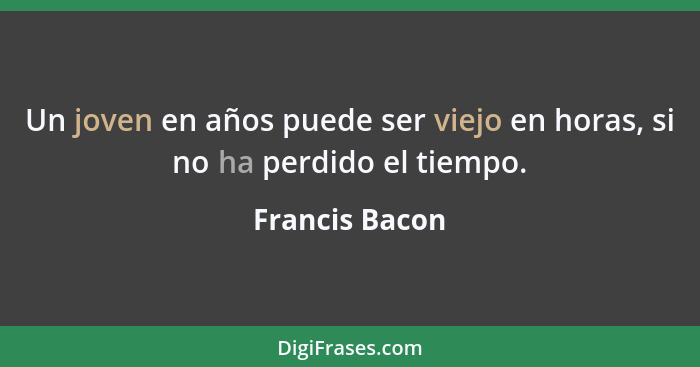 Un joven en años puede ser viejo en horas, si no ha perdido el tiempo.... - Francis Bacon