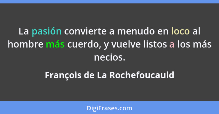 La pasión convierte a menudo en loco al hombre más cuerdo, y vuelve listos a los más necios.... - François de La Rochefoucauld