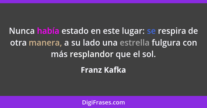 Nunca había estado en este lugar: se respira de otra manera, a su lado una estrella fulgura con más resplandor que el sol.... - Franz Kafka